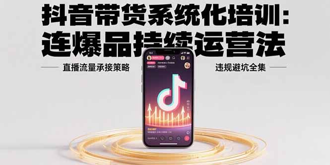 抖音带货系统化培训：连爆品持续运营法，直播流量承接策略，违规避坑全集-超级会员网