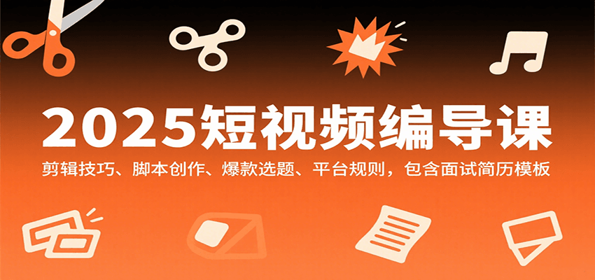 2025短视频编导课，剪辑技巧、脚本创作、爆款选题、平台规则，包含面试简历模板-超级会员网