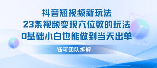 抖音短视频新玩法，23条视频变现六位数，0基础小白也能做到当天出单-超级会员网
