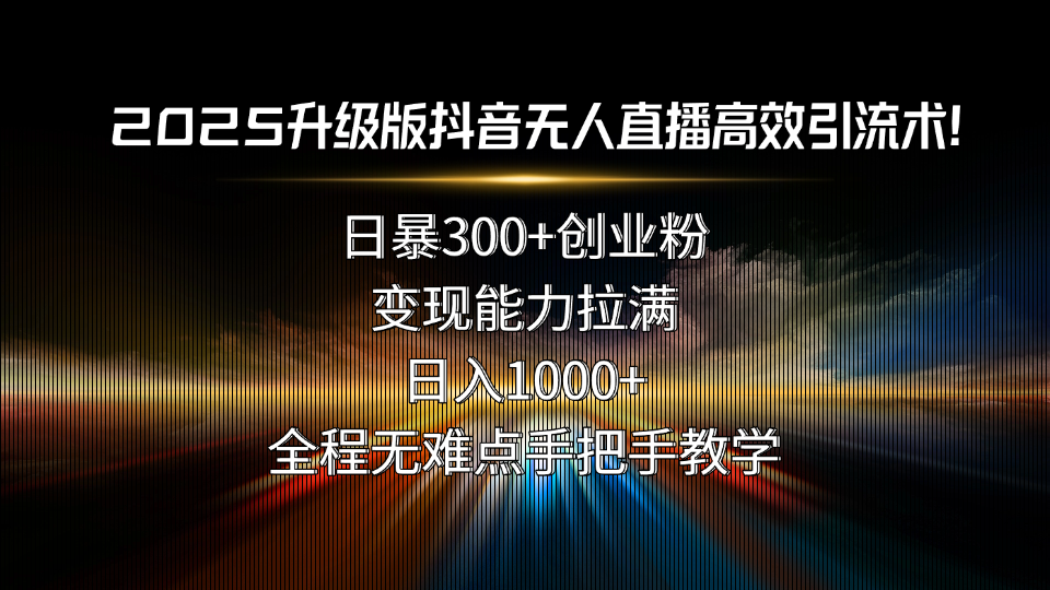 2025升级版抖音无人直播高效引流术！日暴300+创业粉，变现能力拉满，日…-超级会员网