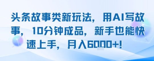 头条故事类新玩法，用AI写故事，10分钟成品，新手也能快速上手，月入6k+-超级会员网