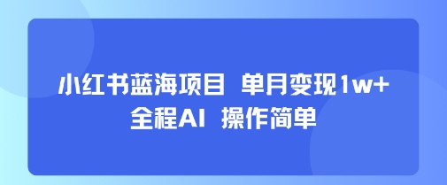小红书蓝海项目 单月变现1w+ 全程AI 操作简单-超级会员网