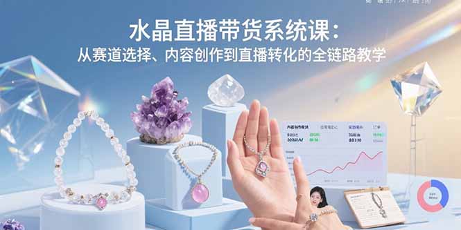 水晶直播带货系统课：从赛道选择、内容创作到直播转化的全链路教学-超级会员网