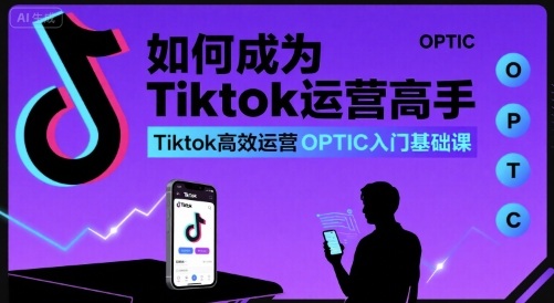 如何成为Tiktok运营高手，Tiktok高效运营OPTIC入门基础课-超级会员网