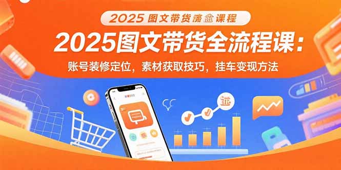 2025图文带货全流程课：账号装修定位，素材获取技巧，挂车变现方法-超级会员网