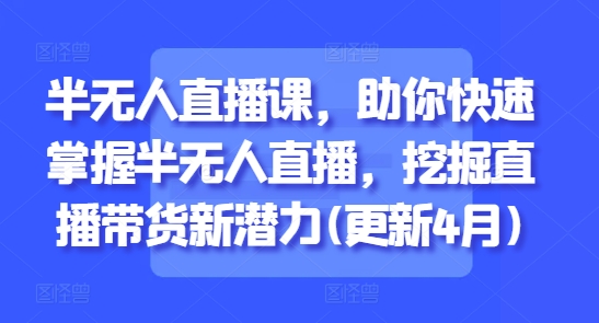 半无人直播课，助你快速掌握半无人直播，挖掘直播带货新潜力(更新8月)-超级会员网