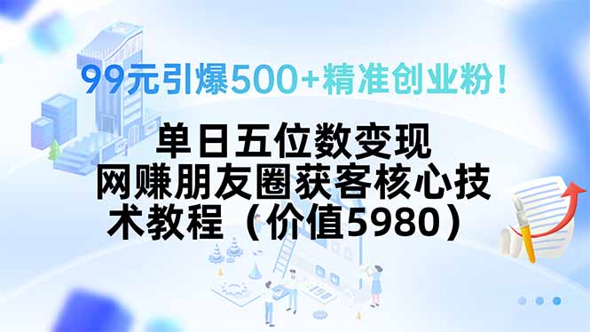 99元引爆500+精准创业粉！单日五位数变现，网赚朋友圈获客核心技术教程…-超级会员网