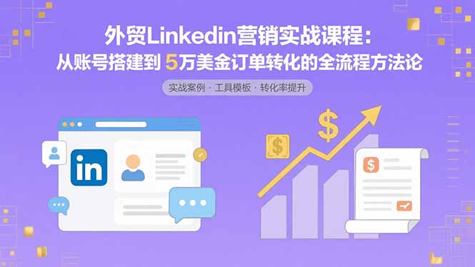 外贸LinkedIn营销实战课程：从账号搭建到5万美金订单转化的全流程方法论-超级会员网