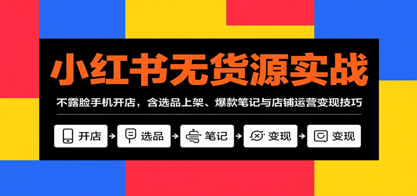 小红书无货源实战，不露脸手机开店，含选品上架、爆款笔记与店铺运营变现技巧-超级会员网