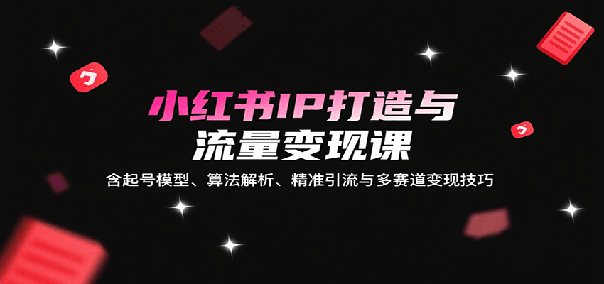 小红书IP打造与流量变现课：含起号模型、算法解析、精准引流与多赛道变现技巧-超级会员网