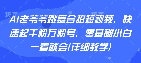 AI老爷爷跳舞合拍短视频，快速起千粉万粉号，零基础小白一看就会(详细教学)-超级会员网
