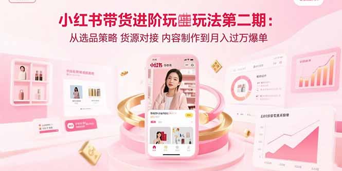 小红书带货进阶玩法第二期：从选品策略 货源对接 内容制作到月入过万爆单-超级会员网
