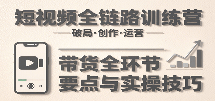 短视频全链路训练营：含破局、创作、运营、带货等多方面，详解各环节要点与实操技巧-超级会员网