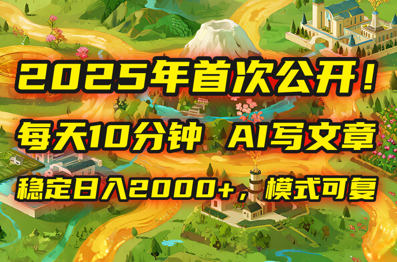 2025年8月首次公开，每天10分钟，用AI写文章，稳定日入2000+，模式可复…-超级会员网