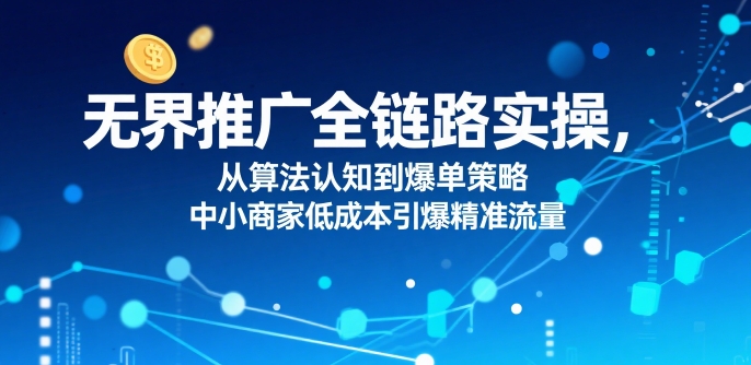 ​无界推广全链路实操，从算法认知到爆单策略，中小商家低成本引爆精准流量-超级会员网
