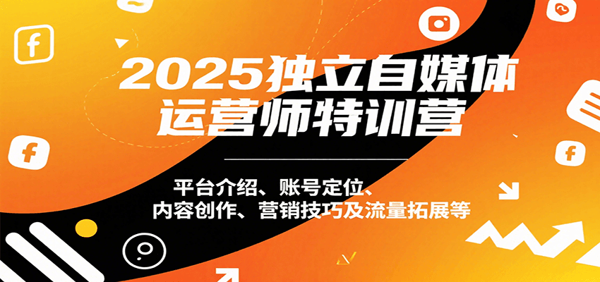 2025独立自媒体运营师特训营：平台介绍、账号定位、内容创作、营销技巧及流量拓展等-超级会员网