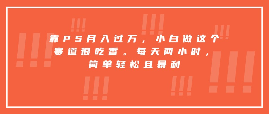 靠PS月入过万，小白做这个赛道很吃香。每天两小时，简单轻松且暴利-超级会员网