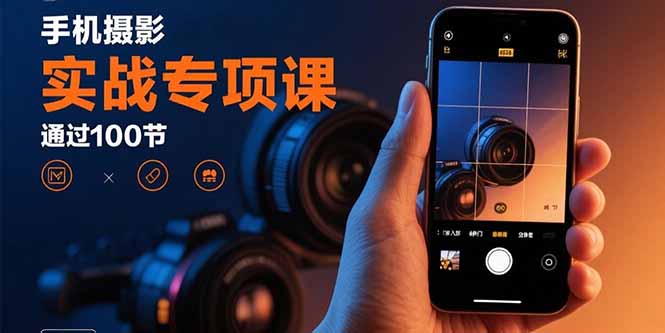 手机摄影实战专项课：通过100节实操课程实现从入门到精通的技能进阶-超级会员网