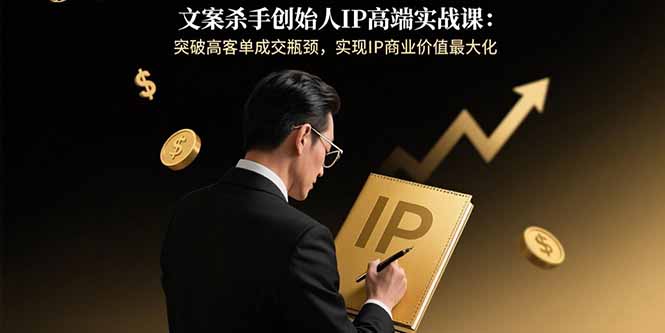 文案杀手创始人IP高端实战课：突破高客单成交瓶颈，实现IP商业价值最大化-超级会员网