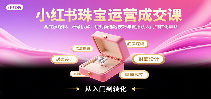 小红书珠宝运营成交课：含底层逻辑、账号拆解，讲封面选题技巧与直播从入门到转化策略-超级会员网