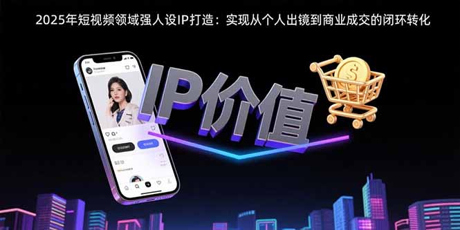 2025年短视频领域人设IP打造：实现从个人出镜到商业成交的闭环转化-超级会员网