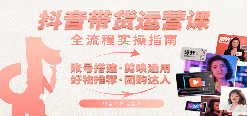 抖音带货运营课：含账号搭建、剪映运用、好物推荐、团购达人等内容，教你玩转抖音-超级会员网