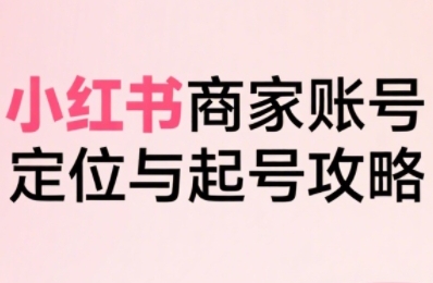 小红书电商全链路实战从定位到爆单，系统拆解小红书商家起号全流程-超级会员网
