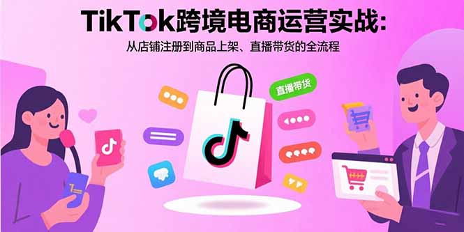 TikTok跨境电商运营实战：从店铺注册到商品上架、直播带货的全流程-超级会员网