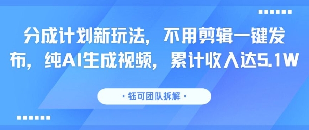 分成计划新玩法，不用剪辑一键发布，纯AI生成视频，累计收入达5.1W-超级会员网