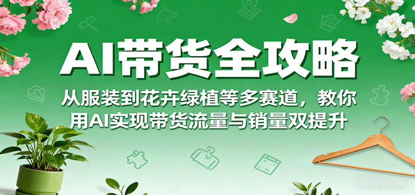 AI带货全攻略，从服装到花卉绿植等多赛道，教你用AI实现带货流量与销量双提升-超级会员网