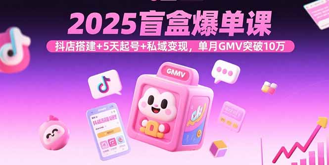 2025盲盒爆单课，抖店搭建+5天起号+私域变现，单月GMV突破10万-超级会员网