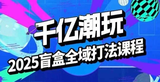 2025盲盒全域全套打法课，盲盒起号、选品、话术、私域等-超级会员网