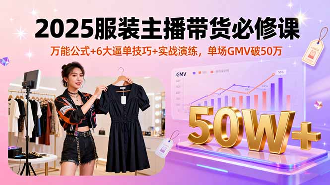 2025服装主播带货必修课，万能公式+6大逼单技巧+实战演练，单场GMV破50万-超级会员网