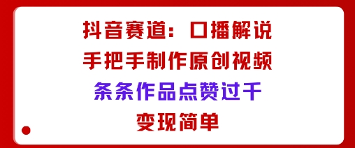 抖音赛道：口播解说，手把手教你制作原创视频，条条作品点赞过千，变现简单-超级会员网