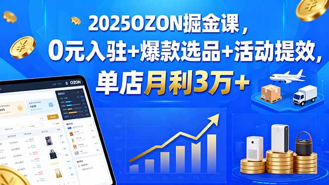 2025OZON掘金课，0元入驻+爆款选品+活动提效，单店月利3万+-超级会员网