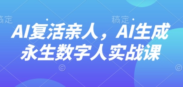 AI“复活”亲人，AI生成永生数字人实战课-超级会员网