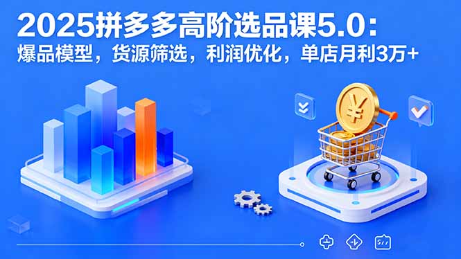 2025拼多多高阶选品课5.0：爆品模型，货源筛选，利润优化，单店月利3万+-超级会员网