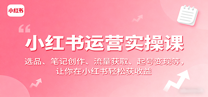小红书运营实操课：选品、笔记创作、流量获取、起号变现等，让你在小红书轻松获收益-超级会员网