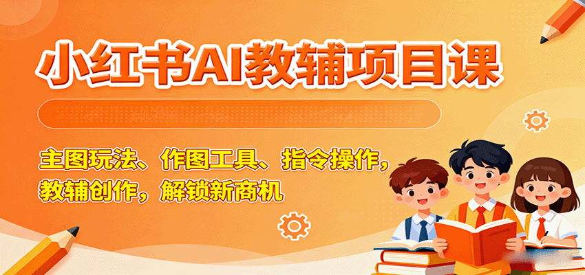 小红书AI教辅项目课，主图玩法、作图工具、指令操作，教辅创作，解锁新商机-超级会员网
