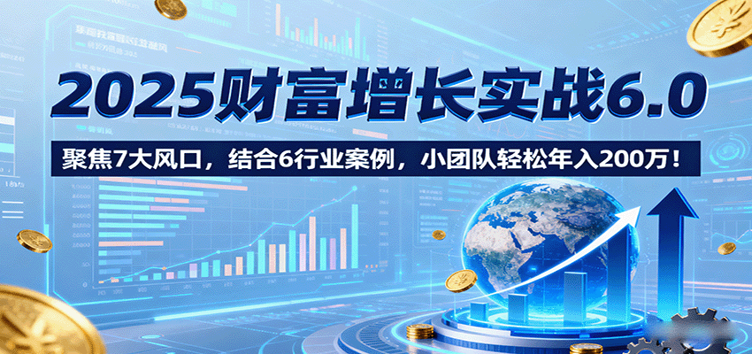 2025财富增长实战6.0，聚焦7大风口，结合6行业案例，小团队轻松年入200万！-超级会员网