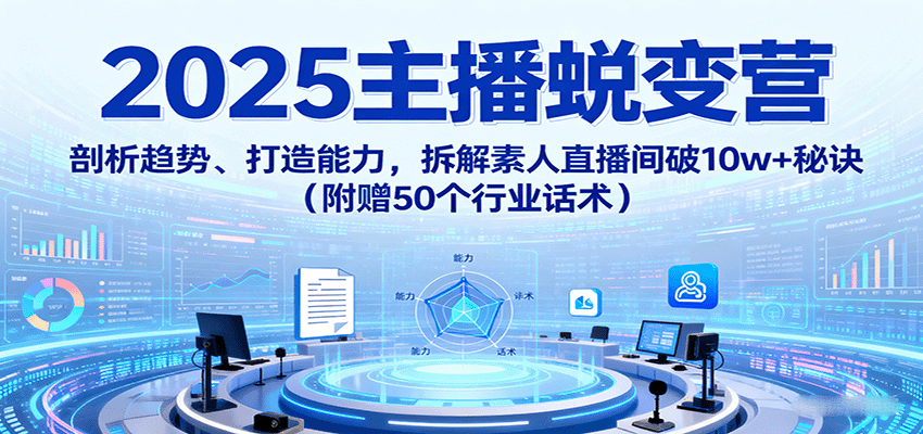 2025主播蜕变营：剖析趋势、打造能力，拆解素人直播间破10w+秘诀(附赠50个行业话术)-超级会员网