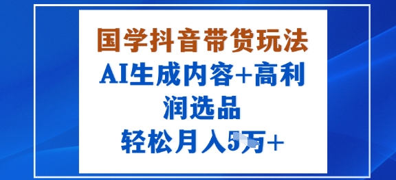 国学抖音带货玩法，AI生成内容+高利润选品，轻松月入1W+-超级会员网