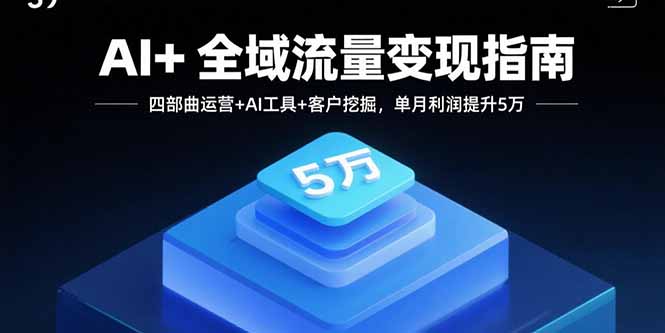 AI+全域流量变现指南，四部曲运营+AI工具+客户挖掘，单月利润提升5万-超级会员网
