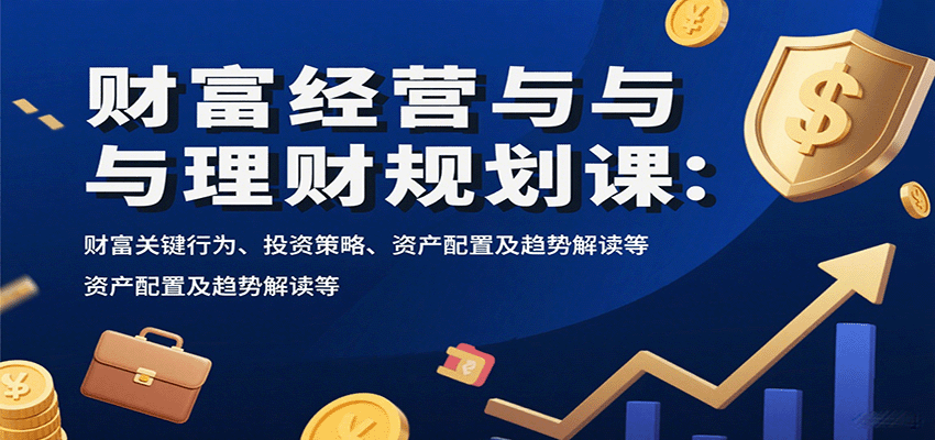 财富经营与理财规划课：财富关键行为、投资策略、资产配置及趋势解读等-超级会员网