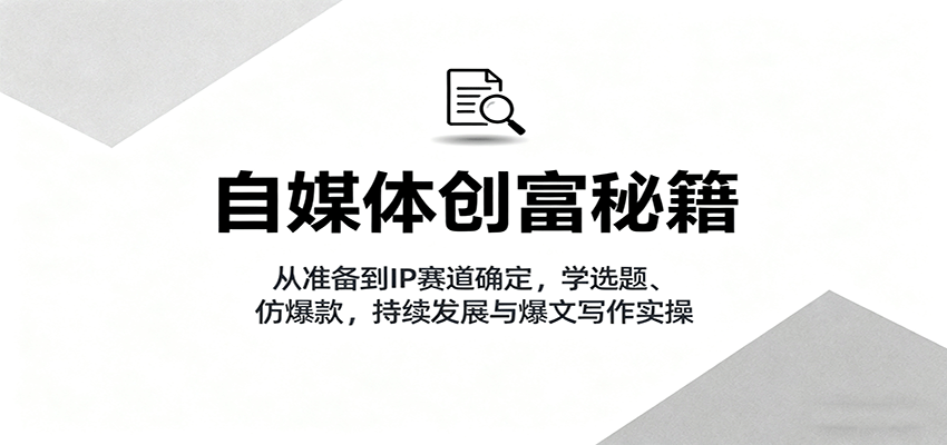 自媒体创富秘籍：从准备到IP赛道确定，学选题、仿爆款，持续发展与爆文写作实操-超级会员网