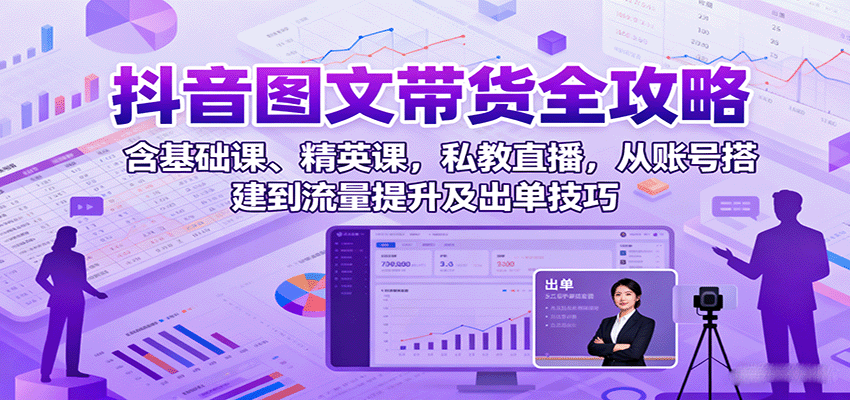 抖音图文带货全攻略：含基础课、精英课，私教直播，从账号搭建到流量提升及出单技巧-超级会员网