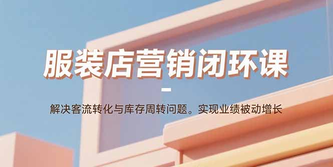 服装店营销闭环课：解决客流转化与库存周转问题。实现业绩被动增长-超级会员网