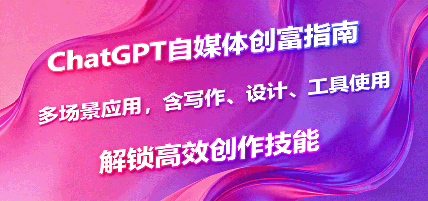 ChatGPT自媒体创富指南，多场景应用，含写作、设计、工具使用，解锁高效创作技能-超级会员网