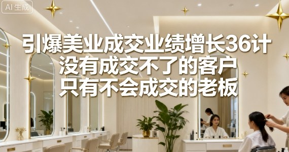 引爆美业成交业绩增长36计，没有成交不了的客户，只有不会成交的老板-超级会员网