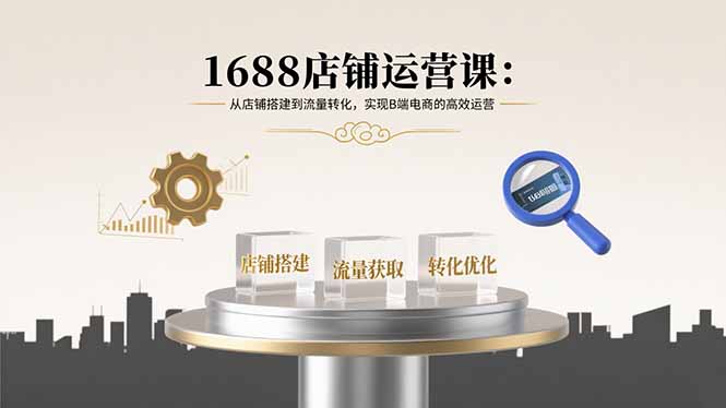 1688店铺运营课：从店铺搭建到流量转化，实现B端电商的高效运营-超级会员网